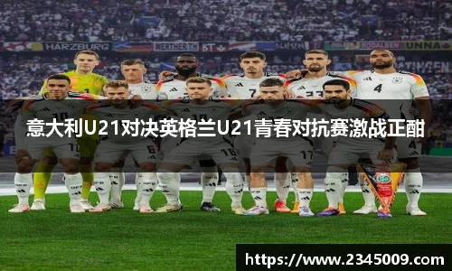 意大利U21对决英格兰U21青春对抗赛激战正酣