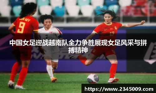 中国女足迎战越南队全力争胜展现女足风采与拼搏精神