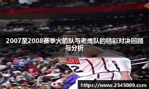 2007至2008赛季火箭队与老鹰队的精彩对决回顾与分析