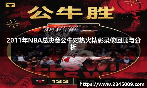 2011年NBA总决赛公牛对热火精彩录像回顾与分析